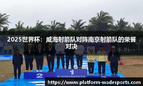 2025世界杯：威海射箭队对阵南京射箭队的荣誉对决
