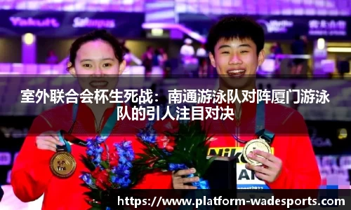 室外联合会杯生死战：南通游泳队对阵厦门游泳队的引人注目对决
