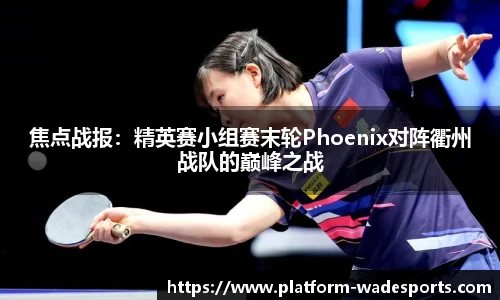 焦点战报：精英赛小组赛末轮Phoenix对阵衢州战队的巅峰之战