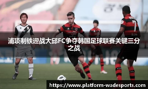浦项制铁迎战大邱FC争夺韩国足球联赛关键三分之战